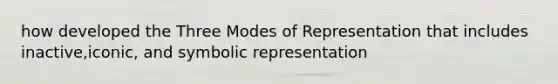 how developed the Three Modes of Representation that includes inactive,iconic, and symbolic representation