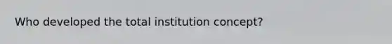 Who developed the total institution concept?