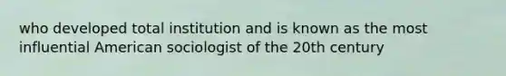 who developed total institution and is known as the most influential American sociologist of the 20th century