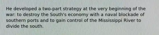 He developed a two-part strategy at the very beginning of the war: to destroy the South's economy with a naval blockade of southern ports and to gain control of the Mississippi River to divide the south.