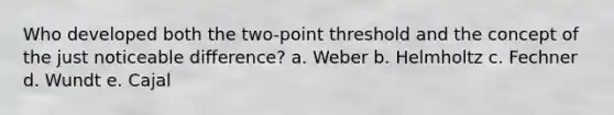 Who developed both the two-point threshold and the concept of the just noticeable difference? a. Weber b. Helmholtz c. Fechner d. Wundt e. Cajal