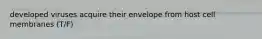 developed viruses acquire their envelope from host cell membranes (T/F)