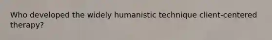 Who developed the widely humanistic technique client-centered therapy?