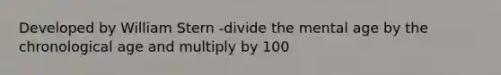 Developed by William Stern -divide the mental age by the chronological age and multiply by 100