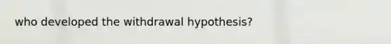 who developed the withdrawal hypothesis?