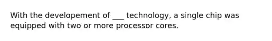 With the developement of ___ technology, a single chip was equipped with two or more processor cores.