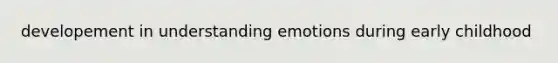 developement in understanding emotions during early childhood