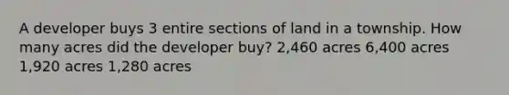 A developer buys 3 entire sections of land in a township. How many acres did the developer buy? 2,460 acres 6,400 acres 1,920 acres 1,280 acres