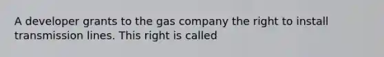 A developer grants to the gas company the right to install transmission lines. This right is called