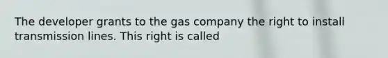 The developer grants to the gas company the right to install transmission lines. This right is called