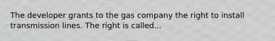 The developer grants to the gas company the right to install transmission lines. The right is called...