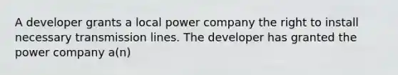 A developer grants a local power company the right to install necessary transmission lines. The developer has granted the power company a(n)