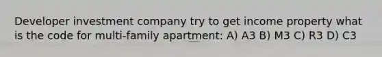 Developer investment company try to get income property what is the code for multi-family apartment: A) A3 B) M3 C) R3 D) C3