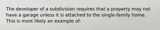 The developer of a subdivision requires that a property may not have a garage unless it is attached to the single-family home. This is most likely an example of: