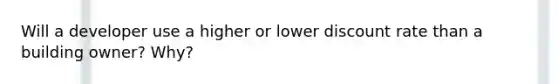 Will a developer use a higher or lower discount rate than a building owner? Why?