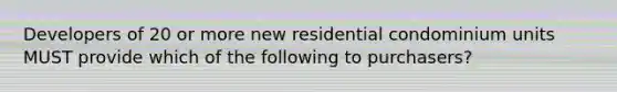 Developers of 20 or more new residential condominium units MUST provide which of the following to purchasers?