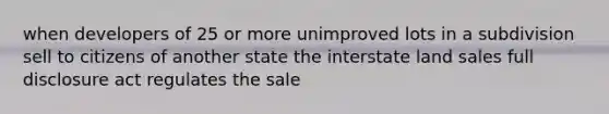 when developers of 25 or more unimproved lots in a subdivision sell to citizens of another state the interstate land sales full disclosure act regulates the sale