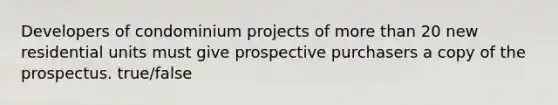 Developers of condominium projects of more than 20 new residential units must give prospective purchasers a copy of the prospectus. true/false