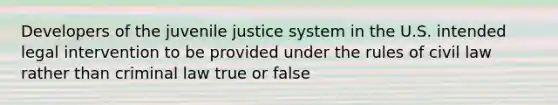 Developers of the juvenile justice system in the U.S. intended legal intervention to be provided under the rules of civil law rather than criminal law true or false