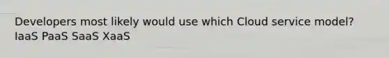 Developers most likely would use which Cloud service model? IaaS PaaS SaaS XaaS