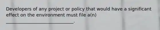 Developers of any project or policy that would have a significant effect on the environment must file a(n) ______________________________.