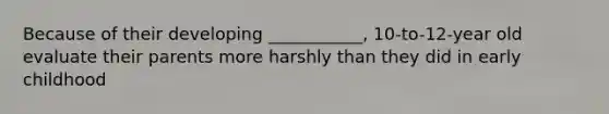Because of their developing ___________, 10-to-12-year old evaluate their parents more harshly than they did in early childhood