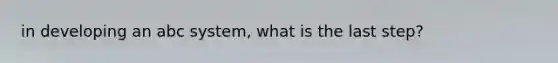 in developing an abc system, what is the last step?