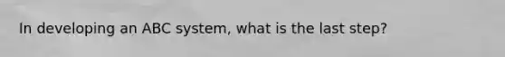 In developing an ABC​ system, what is the last​ step?