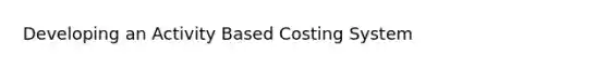 Developing an Activity Based Costing System