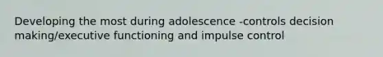 Developing the most during adolescence -controls decision making/executive functioning and impulse control