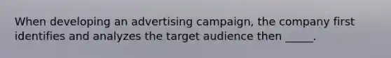 When developing an advertising campaign, the company first identifies and analyzes the target audience then _____.