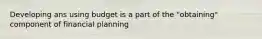 Developing ans using budget is a part of the "obtaining" component of financial planning