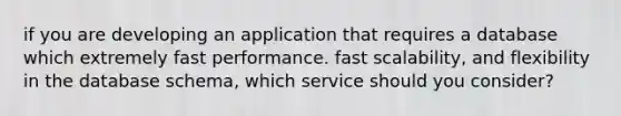 if you are developing an application that requires a database which extremely fast performance. fast scalability, and flexibility in the database schema, which service should you consider?