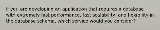 If you are developing an application that requires a database with extremely fast performance, fast scalability, and flexibility in the database schema, which service would you consider?