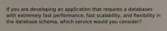 If you are developing an application that requires a databases with extremely fast performance, fast scalability, and flexibility in the database schema, which service would you consider?