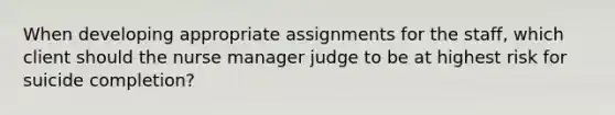 When developing appropriate assignments for the staff, which client should the nurse manager judge to be at highest risk for suicide completion?