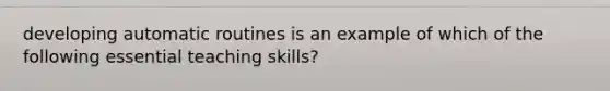 developing automatic routines is an example of which of the following essential teaching skills?