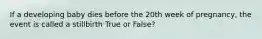 If a developing baby dies before the 20th week of pregnancy, the event is called a stillbirth True or False?