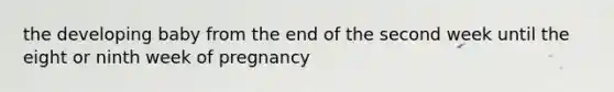 the developing baby from the end of the second week until the eight or ninth week of pregnancy