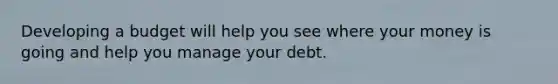 Developing a budget will help you see where your money is going and help you manage your debt.