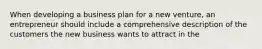 When developing a business plan for a new venture, an entrepreneur should include a comprehensive description of the customers the new business wants to attract in the