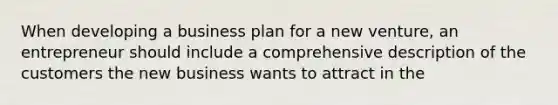 When developing a business plan for a new venture, an entrepreneur should include a comprehensive description of the customers the new business wants to attract in the