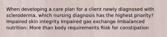 When developing a care plan for a client newly diagnosed with scleroderma, which nursing diagnosis has the highest priority? Impaired skin integrity Impaired gas exchange Imbalanced nutrition: More than body requirements Risk for constipation