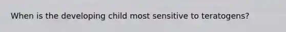 When is the developing child most sensitive to teratogens?