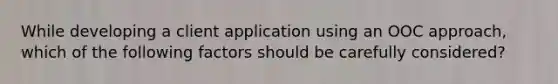 While developing a client application using an OOC approach, which of the following factors should be carefully considered?