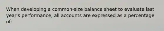 When developing a common-size balance sheet to evaluate last year's performance, all accounts are expressed as a percentage of: