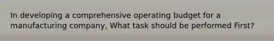 In developing a comprehensive operating budget for a manufacturing company, What task should be performed First?