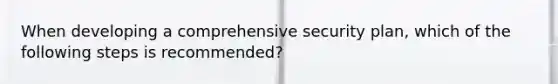 When developing a comprehensive security plan, which of the following steps is recommended?