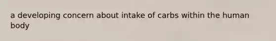 a developing concern about intake of carbs within the human body