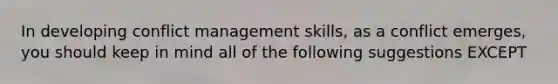 In developing conflict management skills, as a conflict emerges, you should keep in mind all of the following suggestions EXCEPT